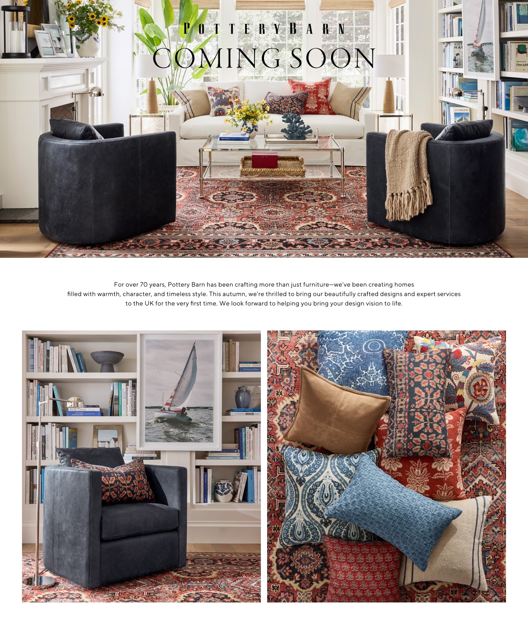 For over 70 years, Pottery Barn has been crafting more than just furniture—we've been creating homesfilled with warmth, character, and timeless style. This fall, we're thrilled to bring our beautifully crafted designs and expert servicesto the UK for the very first time. We look forward to helping you bring your design vision to life.